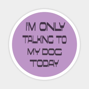 I'm only talking to my dog today Magnet